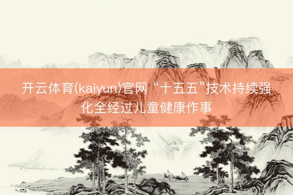 开云体育(kaiyun)官网 “十五五”技术持续强化全经过儿童健康作事