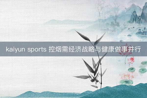 kaiyun sports 控烟需经济战略与健康做事并行