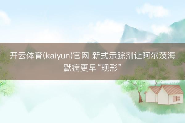 开云体育(kaiyun)官网 新式示踪剂让阿尔茨海默病更早“现形”