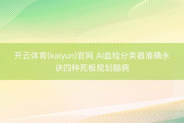开云体育(kaiyun)官网 AI血检分类器准确永诀四种死板规划脑病