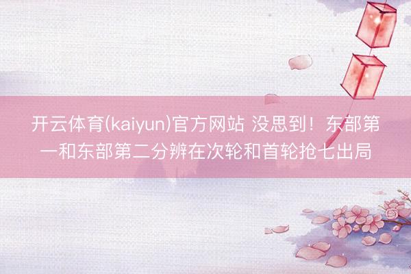 开云体育(kaiyun)官方网站 没思到！东部第一和东部第二分辨在次轮和首轮抢七出局