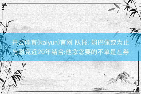 开云体育(kaiyun)官网 队报: 姆巴佩或为止与耐克近20年结合;他念念要的不单是左券