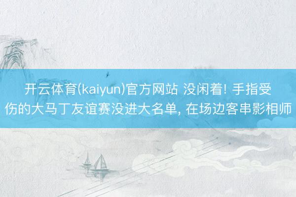 开云体育(kaiyun)官方网站 没闲着! 手指受伤的大马丁友谊赛没进大名单， 在场边客串影相师