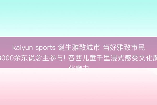 kaiyun sports 诞生雅致城市 当好雅致市民 | 3000余东说念主参与! 容西儿童千里浸式感受文化魔力