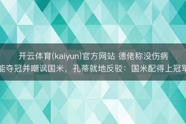 开云体育(kaiyun)官方网站 德佬称没伤病能夺冠并嘲讽国米，孔蒂就地反驳：国米配得上冠军