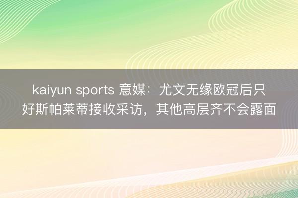 kaiyun sports 意媒：尤文无缘欧冠后只好斯帕莱蒂接收采访，其他高层齐不会露面