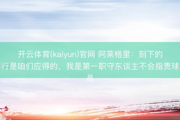 开云体育(kaiyun)官网 阿莱格里：刻下的排行是咱们应得的，我是第一职守东谈主不会指责球员