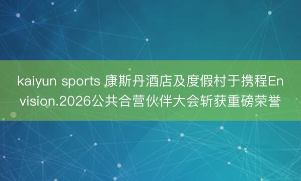 kaiyun sports 康斯丹酒店及度假村于携程Envision.2026公共合营伙伴大会斩获重磅荣誉