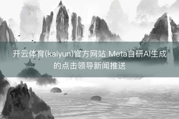 开云体育(kaiyun)官方网站 Meta自研AI生成的点击领导新闻推送