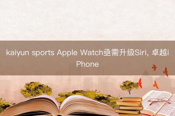kaiyun sports Apple Watch亟需升级Siri， 卓越iPhone