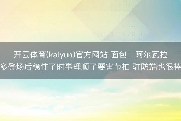 开云体育(kaiyun)官方网站 面包：阿尔瓦拉多登场后稳住了时事理顺了要害节拍 驻防端也很棒