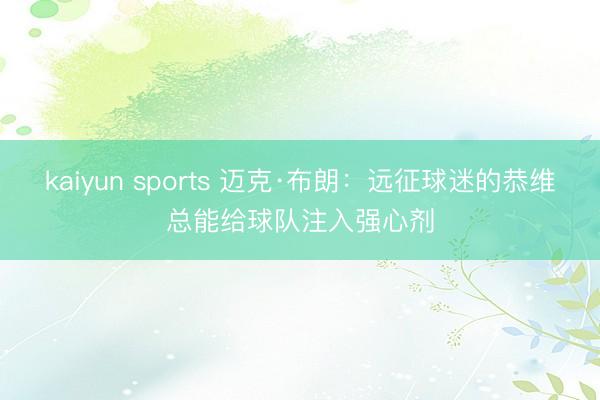 kaiyun sports 迈克·布朗：远征球迷的恭维总能给球队注入强心剂