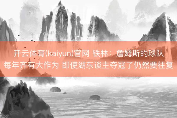 开云体育(kaiyun)官网 铁林：詹姆斯的球队每年齐有大作为 即使湖东谈主夺冠了仍然要往复
