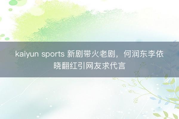 kaiyun sports 新剧带火老剧，何润东李依晓翻红引网友求代言
