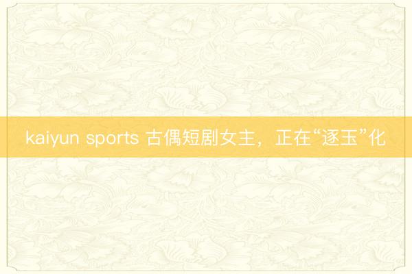 kaiyun sports 古偶短剧女主，正在“逐玉”化