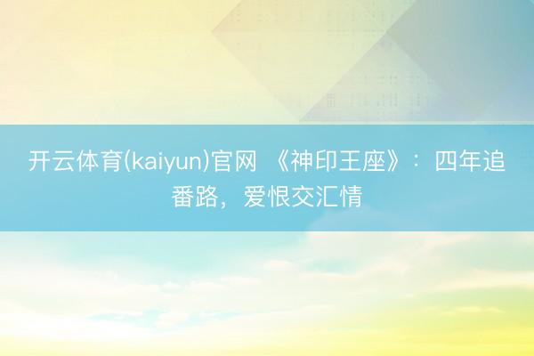 开云体育(kaiyun)官网 《神印王座》:四年追番路,爱恨交汇情