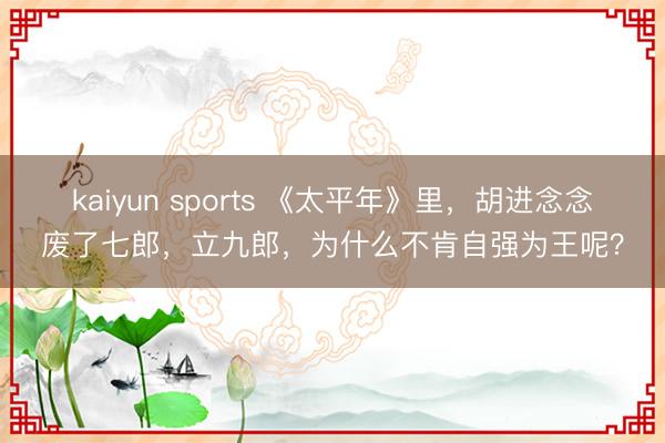 kaiyun sports 《太平年》里，胡进念念废了七郎，立九郎，为什么不肯自强为王呢？