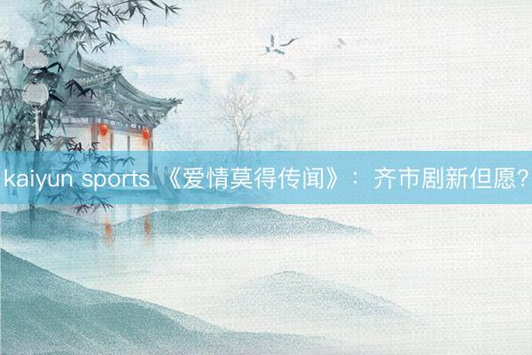 kaiyun sports 《爱情莫得传闻》：齐市剧新但愿？