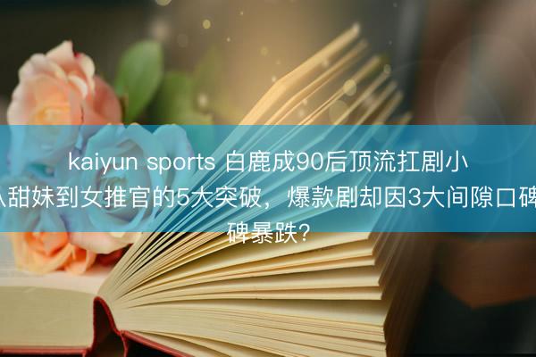 kaiyun sports 白鹿成90后顶流扛剧小花！从甜妹到女推官的5大突破，爆款剧却因3大间隙口碑暴跌？