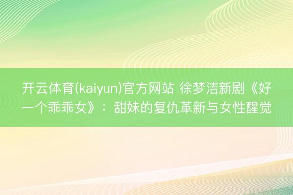 开云体育(kaiyun)官方网站 徐梦洁新剧《好一个乖乖女》：甜妹的复仇革新与女性醒觉
