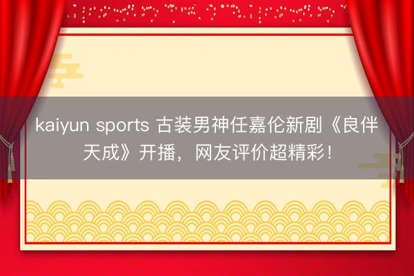 kaiyun sports 古装男神任嘉伦新剧《良伴天成》开播，网友评价超精彩！