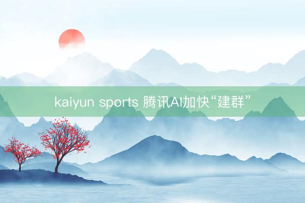 kaiyun sports 腾讯AI加快“建群”