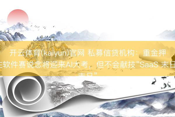开云体育(kaiyun)官网 私募信贷机构：重金押注软件赛说念将迎来AI大考，但不会献技“SaaS 末日”