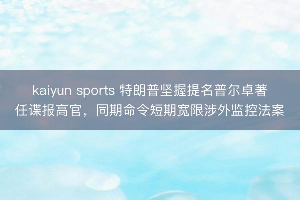 kaiyun sports 特朗普坚握提名普尔卓著任谍报高官,同期命令短期宽限涉外监控法案