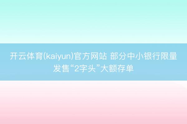 开云体育(kaiyun)官方网站 部分中小银行限量发售“2字头”大额存单