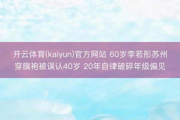 开云体育(kaiyun)官方网站 60岁李若彤苏州穿旗袍被误认40岁 20年自律破碎年级偏见