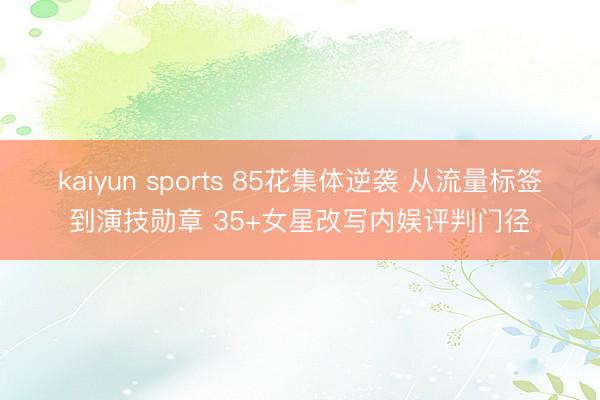 kaiyun sports 85花集体逆袭 从流量标签到演技勋章 35+女星改写内娱评判门径