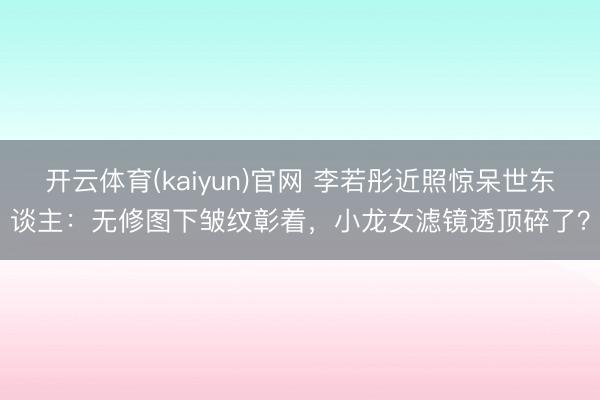 开云体育(kaiyun)官网 李若彤近照惊呆世东谈主:无修图下皱纹彰着,小龙女滤镜透顶碎了?