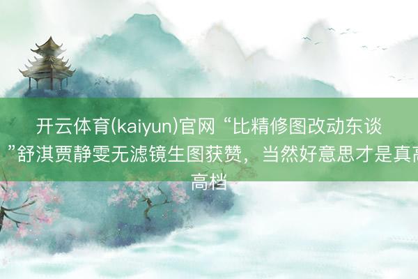 开云体育(kaiyun)官网 “比精修图改动东谈主！”舒淇贾静雯无滤镜生图获赞，当然好意思才是真高档