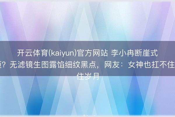 开云体育(kaiyun)官方网站 李小冉断崖式朽迈?无滤镜生图露馅细纹黑点,网友:女神也扛不住岁月