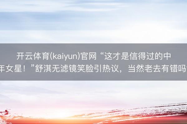 开云体育(kaiyun)官网 “这才是信得过的中年女星！”舒淇无滤镜笑脸引热议，当然老去有错吗？