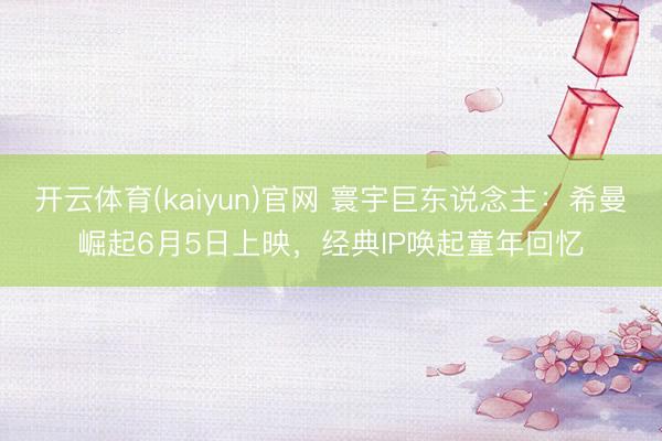 开云体育(kaiyun)官网 寰宇巨东说念主：希曼崛起6月5日上映，经典IP唤起童年回忆