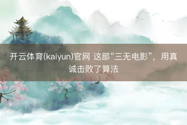 开云体育(kaiyun)官网 这部“三无电影”，用真诚击败了算法