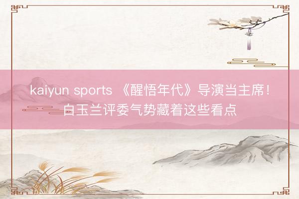 kaiyun sports 《醒悟年代》导演当主席！白玉兰评委气势藏着这些看点