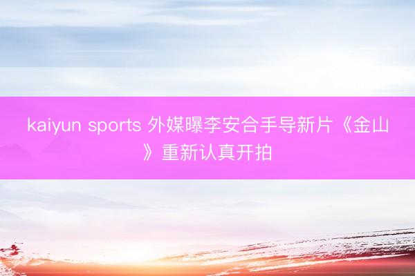 kaiyun sports 外媒曝李安合手导新片《金山》重新认真开拍