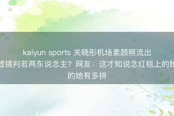 kaiyun sports 关晓彤机场素颜照流出，摘下滤镜判若两东说念主？网友：这才知说念红毯上的她有多拼