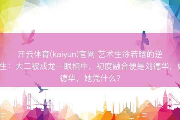 开云体育(kaiyun)官网 艺术生徐若晗的逆袭东谈主生：大二被成龙一眼相中，初度融合便是刘德华，她凭什么？