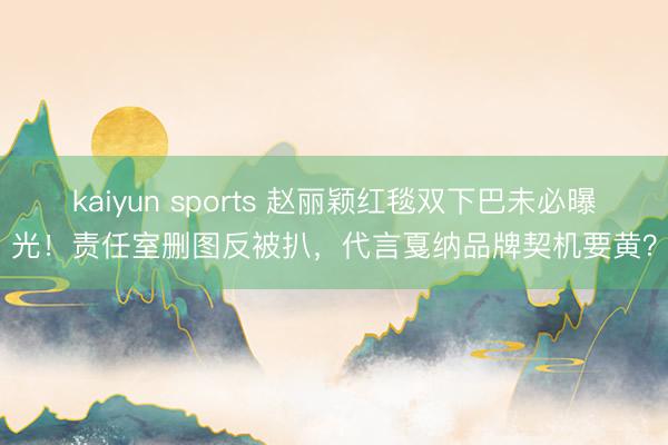 kaiyun sports 赵丽颖红毯双下巴未必曝光!责任室删图反被扒,代言戛纳品牌契机要黄?