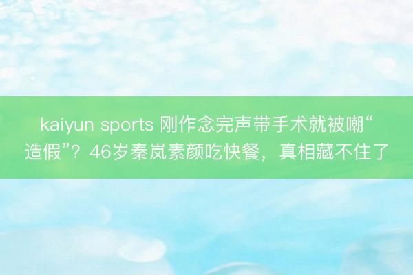 kaiyun sports 刚作念完声带手术就被嘲“造假”？46岁秦岚素颜吃快餐，真相藏不住了
