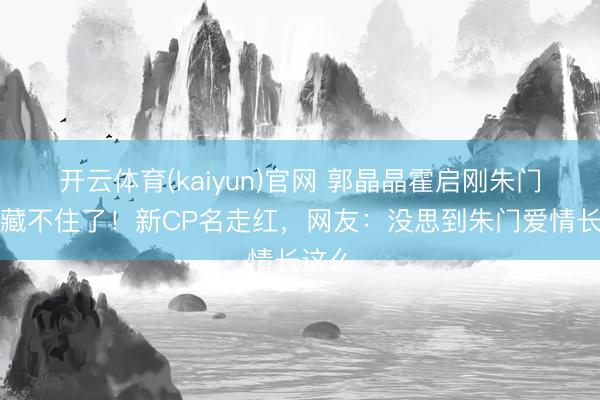 开云体育(kaiyun)官网 郭晶晶霍启刚朱门真相藏不住了!新CP名走红,网友:没思到朱门爱情长这么
