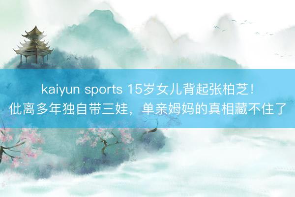 kaiyun sports 15岁女儿背起张柏芝!仳离多年独自带三娃,单亲姆妈的真相藏不住了