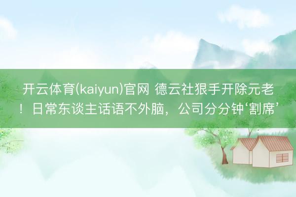 开云体育(kaiyun)官网 德云社狠手开除元老！日常东谈主话语不外脑，公司分分钟‘割席’
