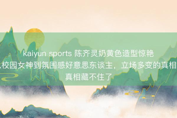 kaiyun sports 陈齐灵奶黄色造型惊艳全网!从校园女神到氛围感好意思东谈主,立场多变的真相藏不住了