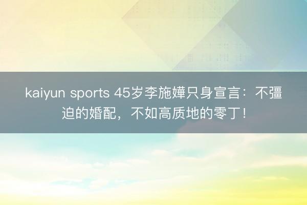 kaiyun sports 45岁李施嬅只身宣言：不彊迫的婚配，不如高质地的零丁！
