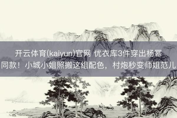开云体育(kaiyun)官网 优衣库3件穿出杨幂同款！小城小姐照搬这组配色，村炮秒变师姐范儿