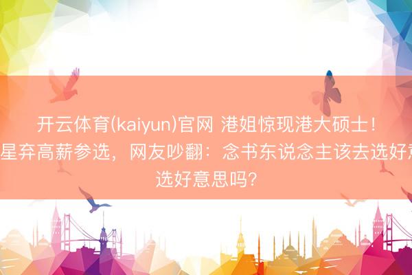 开云体育(kaiyun)官网 港姐惊现港大硕士！25岁童星弃高薪参选，网友吵翻：念书东说念主该去选好意思吗？